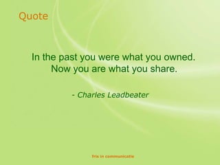 Quote



  In the past you were what you owned.
       Now you are what you share.

          - Charles Leadbeater




               fris in communicatie
 