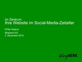 Im Zentrum: Ihre Website im Social-Media-Zeitalter Philip Hetjens 2. Dezember 2010 