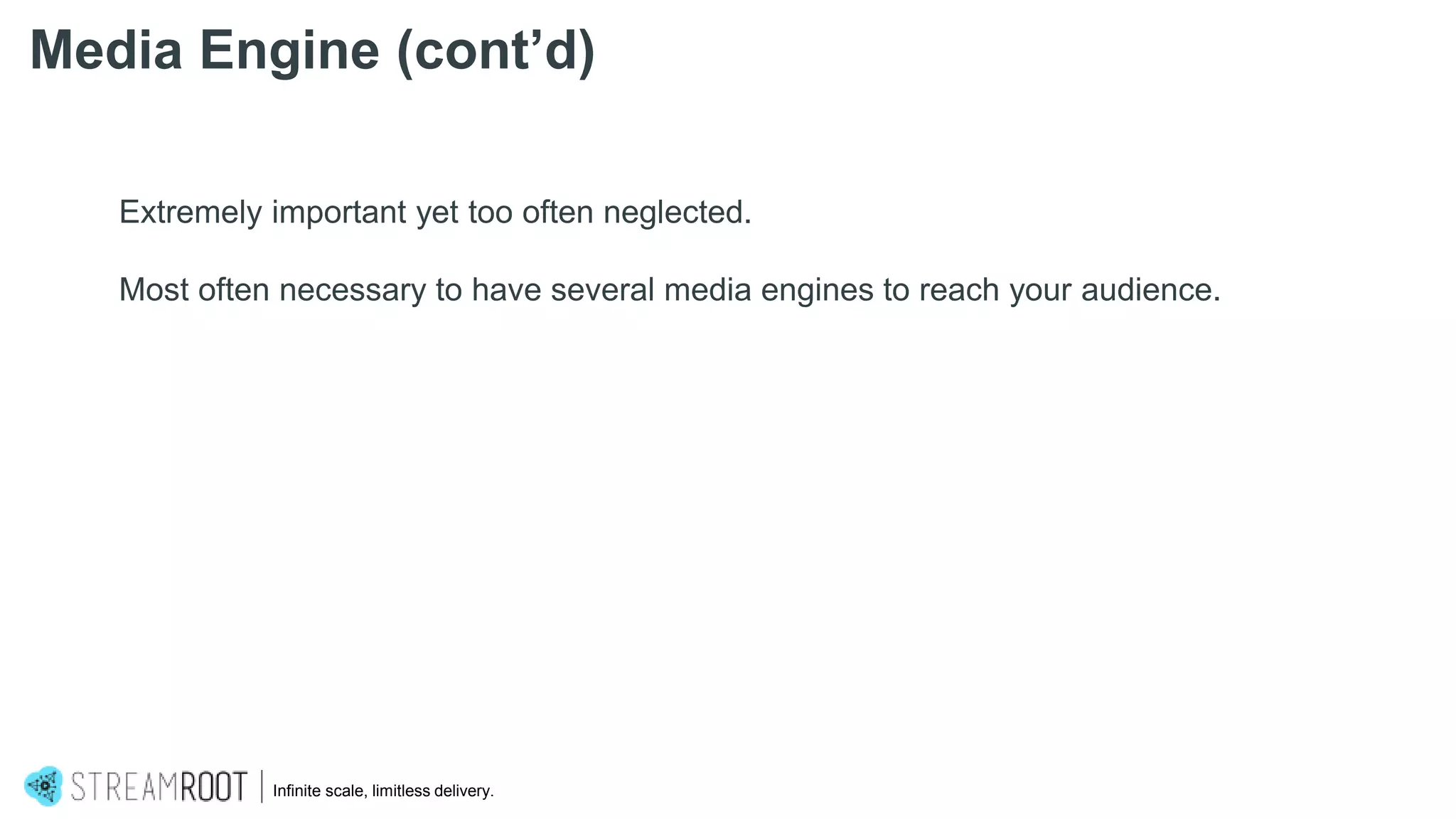Infinite scale, limitless delivery.
Media Engine (cont’d)
Extremely important yet too often neglected.
Most often necessary to have several media engines to reach your audience.
 