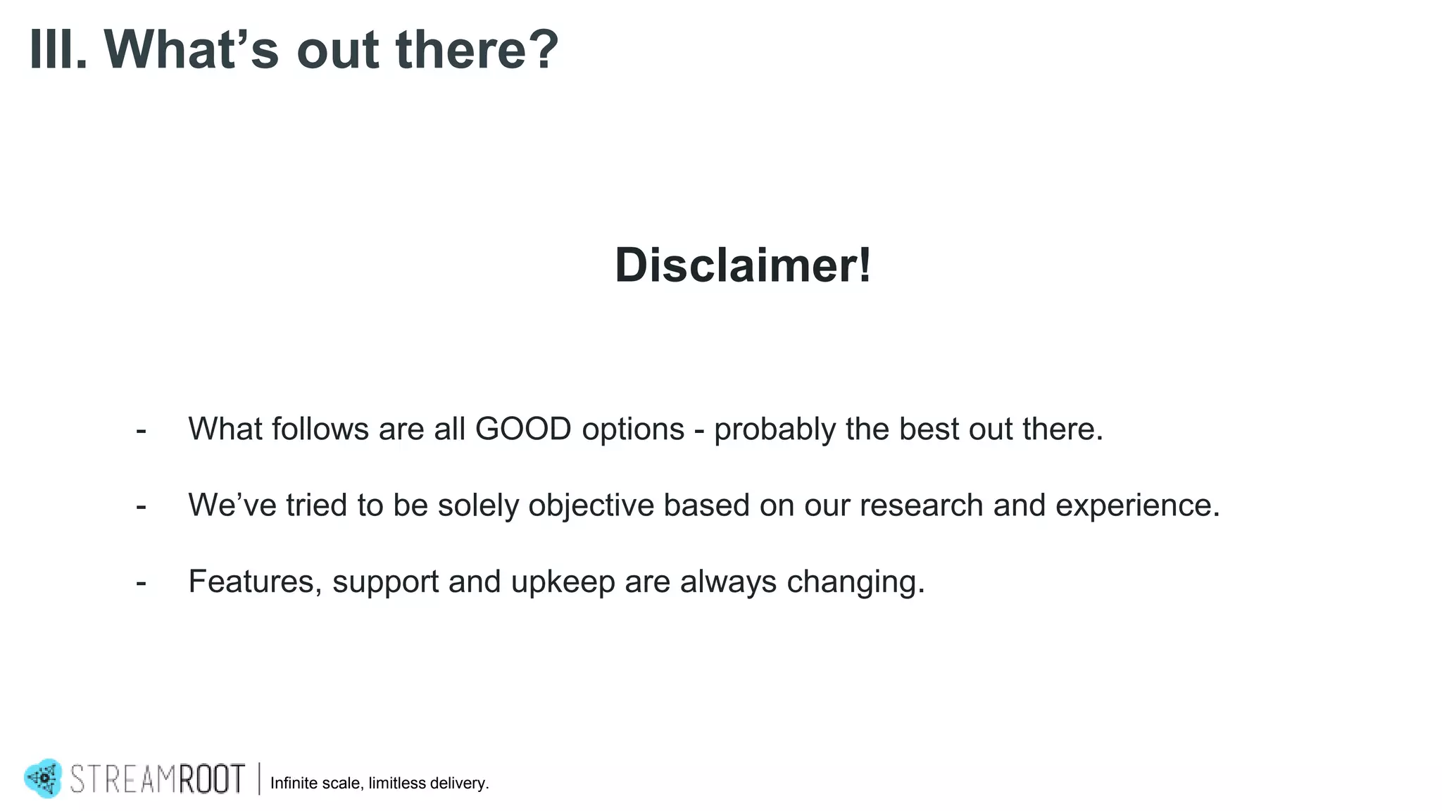 Infinite scale, limitless delivery.
III. What’s out there?
Disclaimer!
- What follows are all GOOD options - probably the best out there.
- We’ve tried to be solely objective based on our research and experience.
- Features, support and upkeep are always changing.
 