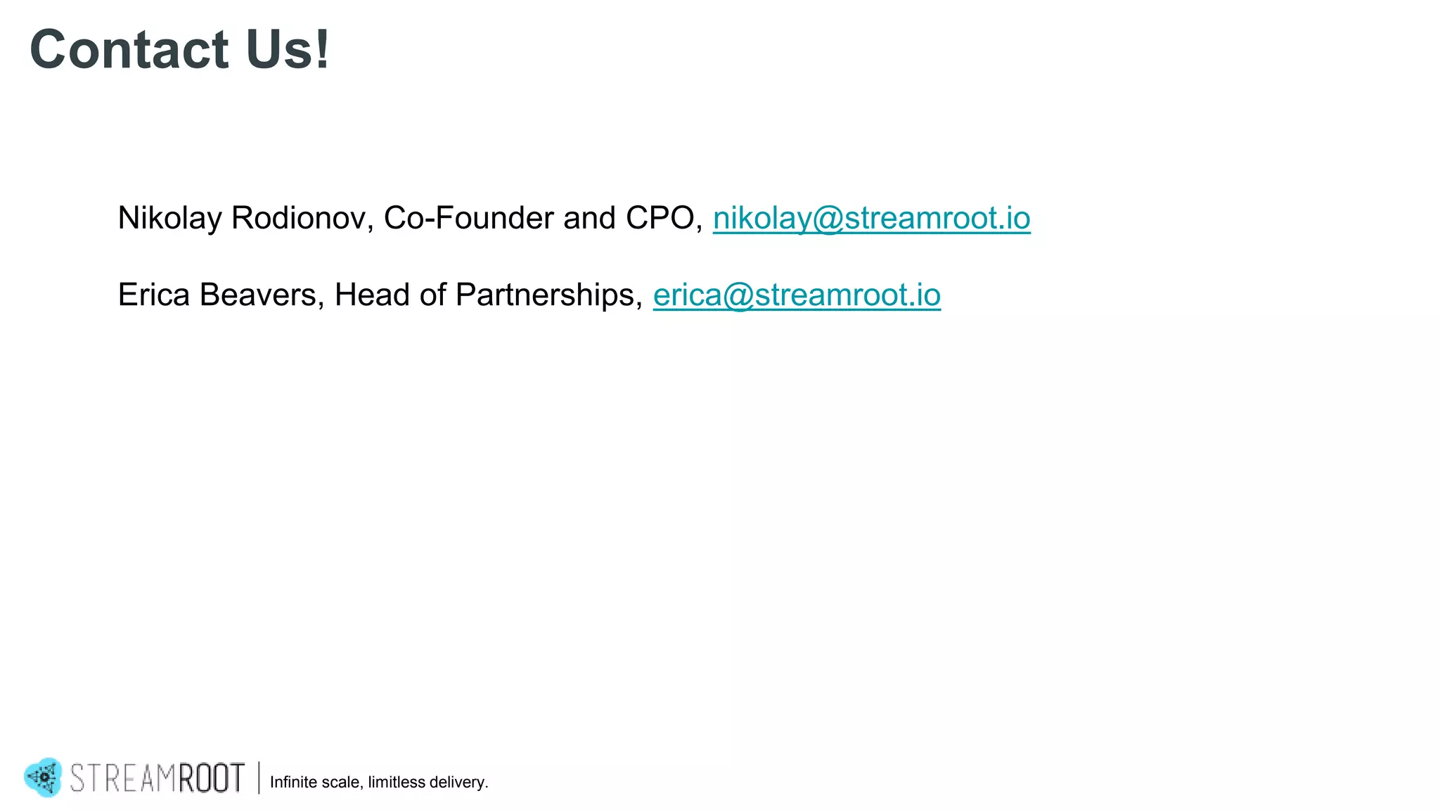 Nikolay Rodionov, Co-Founder and CPO, nikolay@streamroot.io
Erica Beavers, Head of Partnerships, erica@streamroot.io
Infinite scale, limitless delivery.
Contact Us!
 