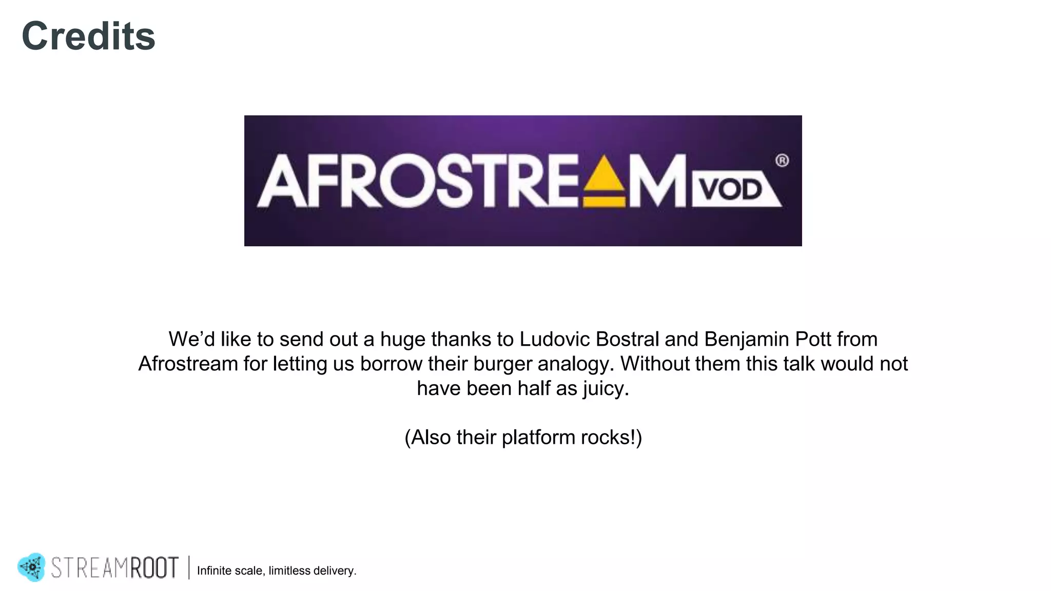 We’d like to send out a huge thanks to Ludovic Bostral and Benjamin Pott from
Afrostream for letting us borrow their burger analogy. Without them this talk would not
have been half as juicy.
(Also their platform rocks!)
Infinite scale, limitless delivery.
Credits
 