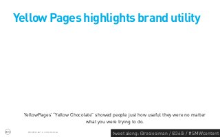 Yellow Pages highlights brand utility




  YellowPages’ “Yellow Chocolate” showed people just how useful they were no matter
                             what you were trying to do.
   PROPRIETARY & CONFIDENTIAL
                                         tweet along: @rosiesiman / @360i / #SMWcontent
                                                                                      39
 