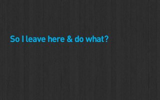 So I leave here & do what?
 