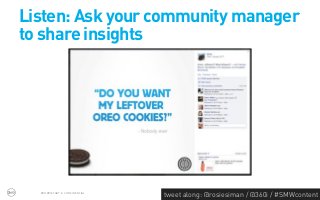 Listen: Ask your community manager
to share insights


                               4.5k Likes
                               226 Shares



  PROPRIETARY & CONFIDENTIAL
                                    tweet along: @rosiesiman / @360i / #SMWcontent
                                                                                 42
 