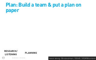 Plan: Build a team & put a plan on
paper




RESEARCH/
                              PLANNING
LISTENING
     PROPRIETARY & CONFIDENTIAL
                                         tweet along: @rosiesiman / @360i / #SMWcontent
                                                                                      43
 