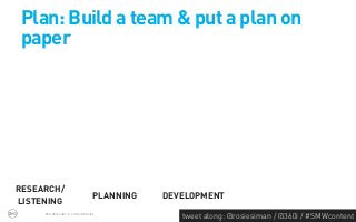 Plan: Build a team & put a plan on
paper




RESEARCH/
                              PLANNING   DEVELOPMENT
LISTENING
     PROPRIETARY & CONFIDENTIAL
                                            tweet along: @rosiesiman / @360i / #SMWcontent
                                                                                         43
 