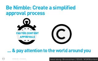 Be Nimble: Create a simplified
approval process


         FASTER CONTENT
           APPROVALS




... & pay attention to the world around you
  PROPRIETARY & CONFIDENTIAL
                               tweet along: @rosiesiman / @360i / #SMWcontent
                                                                            44
 