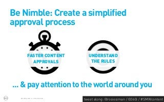 Be Nimble: Create a simplified
approval process


         FASTER CONTENT          UNDERSTAND
           APPROVALS              THE RULES




... & pay attention to the world around you
  PROPRIETARY & CONFIDENTIAL
                               tweet along: @rosiesiman / @360i / #SMWcontent
                                                                            44
 