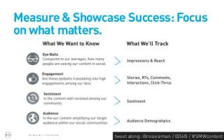 Measure & Showcase Success: Focus
on what matters.




  PROPRIETARY & CONFIDENTIAL
                               tweet along: @rosiesiman / @360i / #SMWcontent
                                                                            46
 