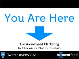You Are Here

      Location-Based Marketing
     To Check-in or Not to Check-in?

Twitter #SMWGeo
 