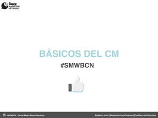 BÁSICOS DEL CM
                                        #SMWBCN




#SMWBCN - Social Media Week Barcelona             buzzmn.com | facebook.com/buzzmn | twitter.com/buzzmn
 