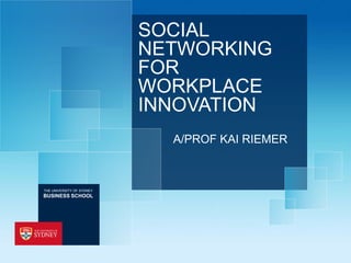 SOCIAL 
NETWORKING 
FOR 
WORKPLACE 
INNOVATION 
A/PROF KAI RIEMER 
THE UNIVERSITY OF SYDNEY 
BUSINESS SCHOOL 
 