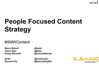 People Focused Content
Strategy
#SMWContent
Baron Manett @bstat
Jason Dojc @jdojc
Sandy Marshall @marshallsandy
Ariad @ariadcomm
Second City @SecondCityBiz
 