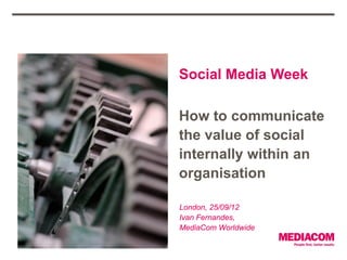 Social Media Week

How to communicate
the value of social
internally within an
organisation

London, 25/09/12
Ivan Fernandes,
MediaCom Worldwide
 