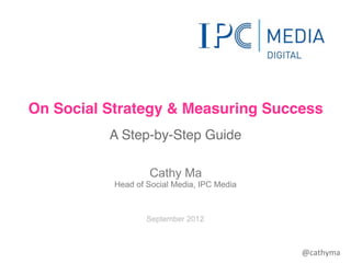 On Social Strategy & Measuring Success
          A Step-by-Step Guide

                   Cathy Ma
           Head of Social Media, IPC Media



                   September 2012



                                             @cathyma
 