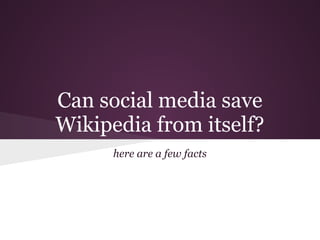 Can social media save
Wikipedia from itself?
      here are a few facts
 