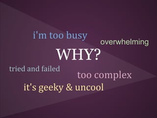 i'm too busy
                      overwhelming
              WHY?
tried and failed
                 too complex
    it's geeky & uncool
 