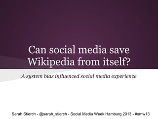 Can social media save
        Wikipedia from itself?
     A system bias influenced social media experience




Sarah Stierch - @sarah_stierch - Social Media Week Hamburg 2013 - #smw13
 