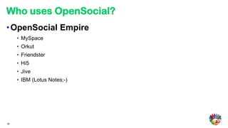 Who uses OpenSocial?
• OpenSocial Empire
     • MySpace
     • Orkut
     • Friendster
     • Hi5
     • Jive
     • IBM (Lotus Notes;-)




28
 