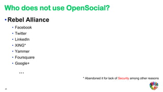 Who does not use OpenSocial?
• Rebel Alliance
     • Facebook
     • Twitter
     • LinkedIn
     • XING*
     • Yammer
     • Foursquare
     • Google+

         ...
                    * Abandoned it for lack of Security among other reasons


29
 