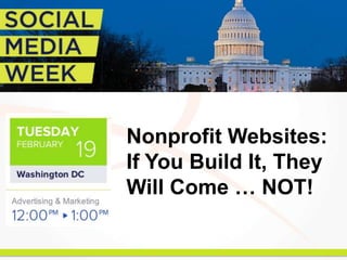 Nonprofit Websites:
If You Build It, They
Will Come … NOT!
 