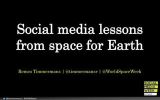 Social media lessons 
from space for Earth 
Remco Timmermans | @timmermansr | @WorldSpaceWeek 
@timmermansr | #SMWRdam 
 