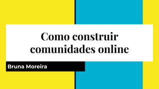 Como construir
comunidades online
Bruna Moreira
 