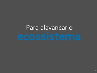 Para alavancar o
ecossistema

                    36
 