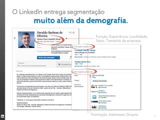O LinkedIn entrega segmentação
       muito além da demografia.
                           Função, Experiência, Localidade,
                           Setor, Tamanho da empresa




                         Formação, Interesses, Grupos         37
 