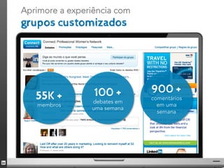 Aprimore a experiência com
grupos customizados




                 100 +       900 +
   55K +        debates em
                             comentários
   membros                     em uma
                uma semana
                               semana




                                           40
 