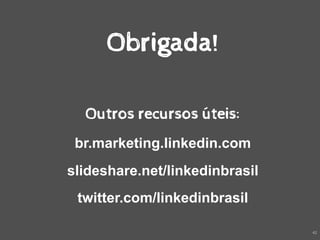 Obrigada!

  Outros recursos úteis:
 br.marketing.linkedin.com
slideshare.net/linkedinbrasil
 twitter.com/linkedinbrasil

                                42
 