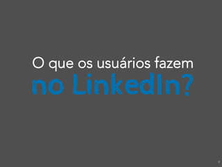 O que os usuários fazem
no LinkedIn?

                          6
 