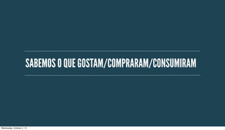 SABEMOS O QUE GOSTAM/COMPRARAM/CONSUMIRAM
Wednesday, October 2, 13
 