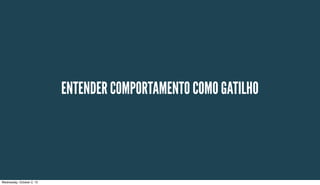 ENTENDER COMPORTAMENTO COMO GATILHO
Wednesday, October 2, 13
 