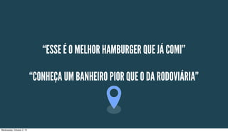 “ESSE É O MELHOR HAMBURGER QUE JÁ COMI”
“CONHEÇA UM BANHEIRO PIOR QUE O DA RODOVIÁRIA”
Wednesday, October 2, 13
 