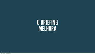 O BRIEFING
MELHORA
Wednesday, October 2, 13
 