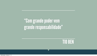 “Com grande poder vem
grande responsabilidade”
TIO BEN
Wednesday, October 2, 13
 