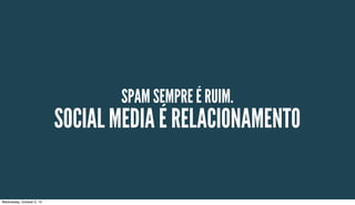SPAM SEMPRE É RUIM.
SOCIAL MEDIA É RELACIONAMENTO
Wednesday, October 2, 13
 