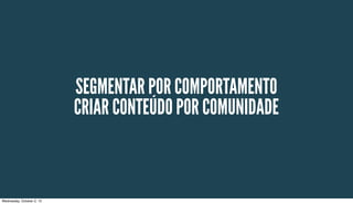 SEGMENTAR POR COMPORTAMENTO
CRIAR CONTEÚDO POR COMUNIDADE
Wednesday, October 2, 13
 