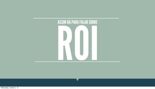 ROI
ASSIM DÁ PARA FALAR SOBRE
Wednesday, October 2, 13
 