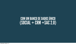 COM UM BANCO DE DADOS ÚNICO
(SOCIAL + CRM +SAC 2.0)
Wednesday, October 2, 13
 