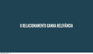 O RELACIONAMENTO GANHA RELEVÂNCIA
Wednesday, October 2, 13
 