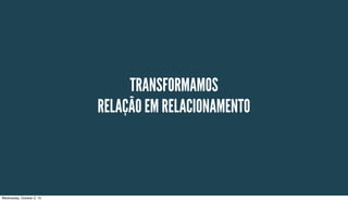 RELAÇÃO EM RELACIONAMENTO
TRANSFORMAMOS
Wednesday, October 2, 13
 