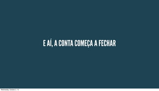 E AÍ, A CONTA COMEÇA A FECHAR
Wednesday, October 2, 13
 