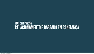 MAS SEM PRESSA
RELACIONAMENTO É BASEADO EM CONFIANÇA
Wednesday, October 2, 13
 