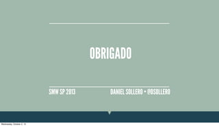 OBRIGADO
DANIEL SOLLERO • @DSOLLEROSMW SP 2013
Wednesday, October 2, 13
 