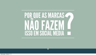 POR QUE AS MARCAS
NÃO FAZEMISSO EM SOCIAL MEDIA?
Wednesday, October 2, 13
 