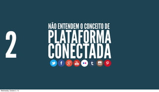 2
NÃO ENTENDEM O CONCEITO DE
PLATAFORMA
CONECTADA
Wednesday, October 2, 13
 