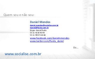 www.socialise.com.br
Quem sou e não sou:
Daniel Mendes
daniel.mendes@socialise.com.br
daniel@fluida.com.br
Skype: daniel.fluida
55 11 4116 90 90
55 11 99573 66 66
www.facebook.com/danielnmendes
www.twitter.com/fluida_daniel
Etc...
 